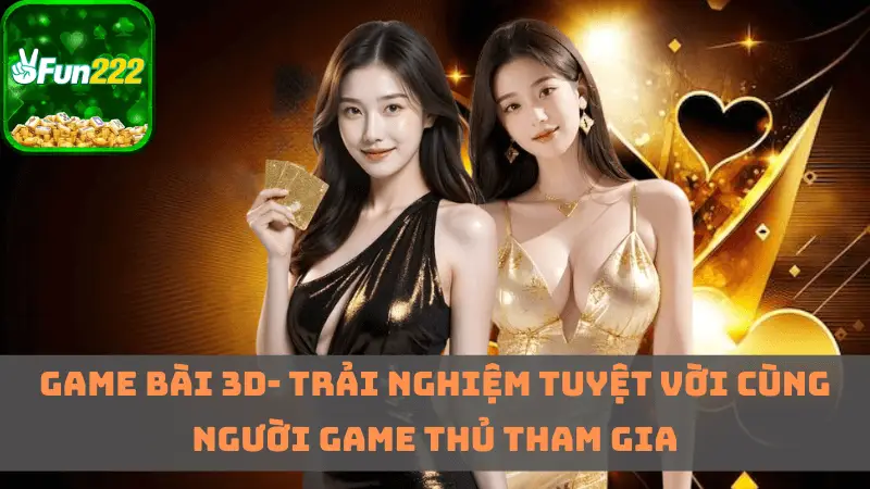 Game bài 3D- trải nghiệm tuyệt vời cùng người game thủ tham gia